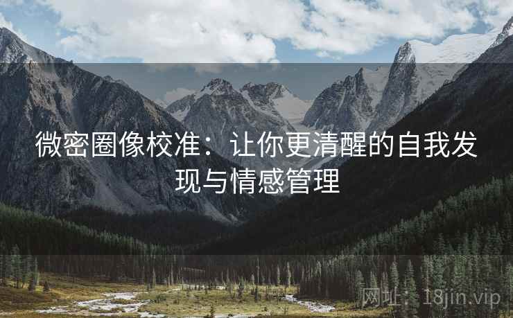 微密圈像校准：让你更清醒的自我发现与情感管理