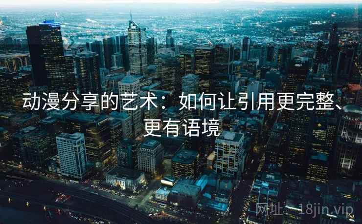 动漫分享的艺术：如何让引用更完整、更有语境