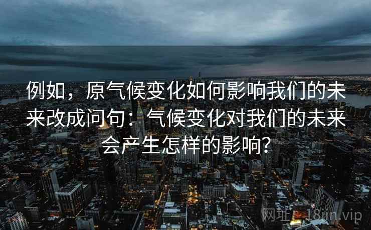 例如，原气候变化如何影响我们的未来改成问句：气候变化对我们的未来会产生怎样的影响？