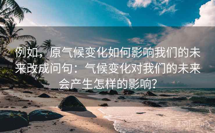 例如，原气候变化如何影响我们的未来改成问句：气候变化对我们的未来会产生怎样的影响？