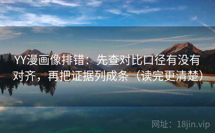 YY漫画像排错：先查对比口径有没有对齐，再把证据列成条（读完更清楚）