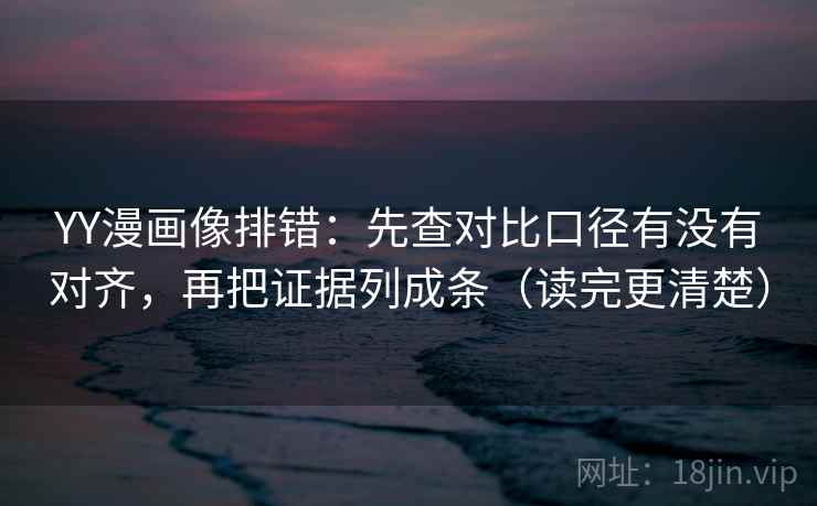 YY漫画像排错：先查对比口径有没有对齐，再把证据列成条（读完更清楚）