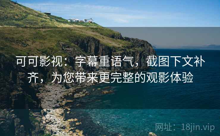 可可影视：字幕重语气，截图下文补齐，为您带来更完整的观影体验