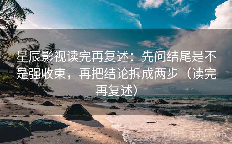 星辰影视读完再复述：先问结尾是不是强收束，再把结论拆成两步（读完再复述）