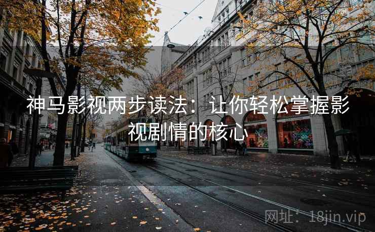 神马影视两步读法：让你轻松掌握影视剧情的核心
