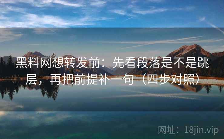 黑料网想转发前：先看段落是不是跳层，再把前提补一句（四步对照）