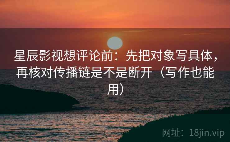 星辰影视想评论前：先把对象写具体，再核对传播链是不是断开（写作也能用）