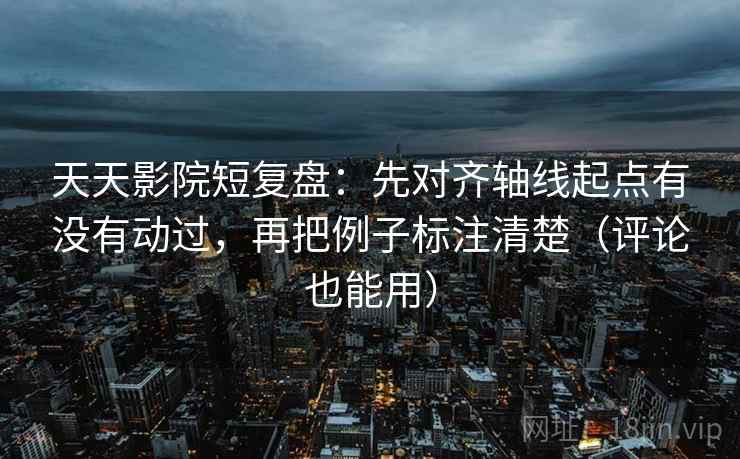 天天影院短复盘：先对齐轴线起点有没有动过，再把例子标注清楚（评论也能用）