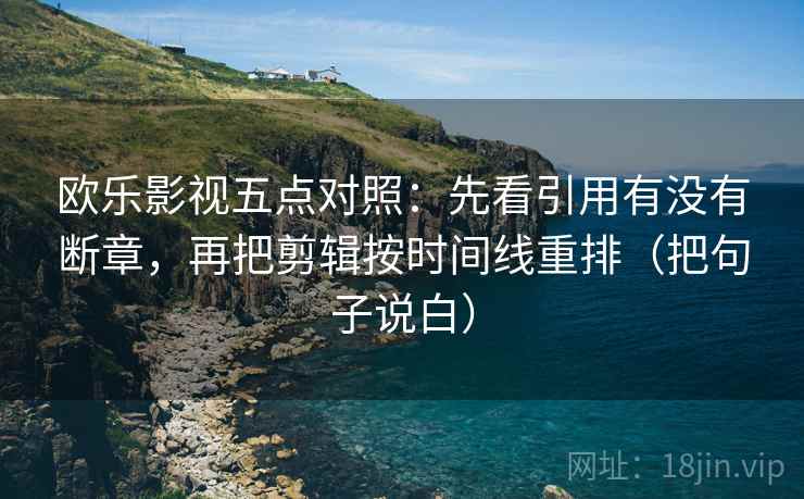 欧乐影视五点对照：先看引用有没有断章，再把剪辑按时间线重排（把句子说白）