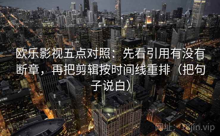 欧乐影视五点对照：先看引用有没有断章，再把剪辑按时间线重排（把句子说白）