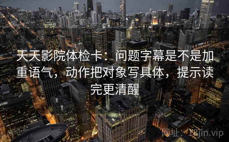 天天影院体检卡：问题字幕是不是加重语气，动作把对象写具体，提示读完更清醒