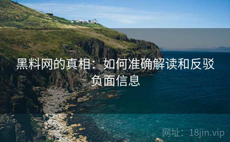 黑料网的真相：如何准确解读和反驳负面信息
