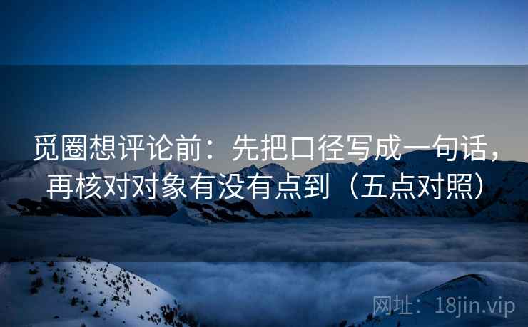 觅圈想评论前：先把口径写成一句话，再核对对象有没有点到（五点对照）