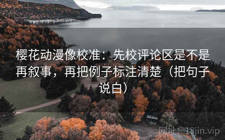 樱花动漫像校准：先校评论区是不是再叙事，再把例子标注清楚（把句子说白）
