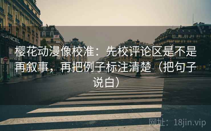 樱花动漫像校准：先校评论区是不是再叙事，再把例子标注清楚（把句子说白）