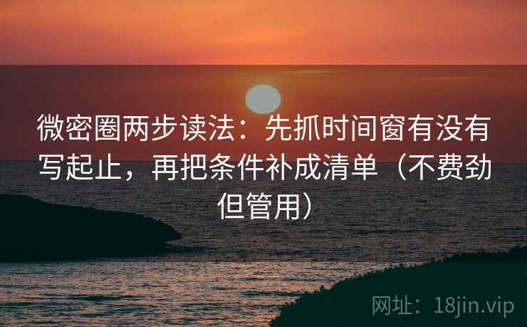 微密圈两步读法：先抓时间窗有没有写起止，再把条件补成清单（不费劲但管用）
