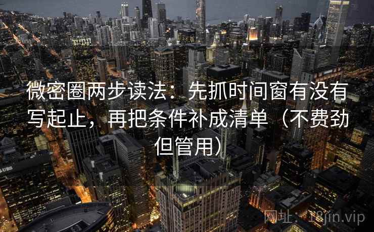 微密圈两步读法：先抓时间窗有没有写起止，再把条件补成清单（不费劲但管用）