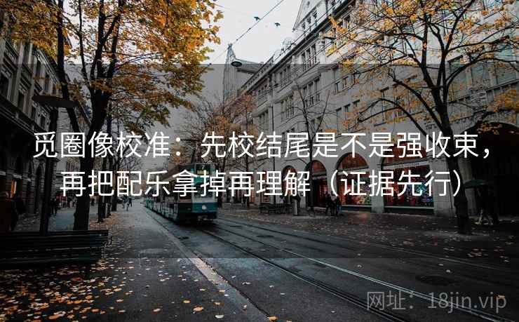 觅圈像校准：先校结尾是不是强收束，再把配乐拿掉再理解（证据先行）