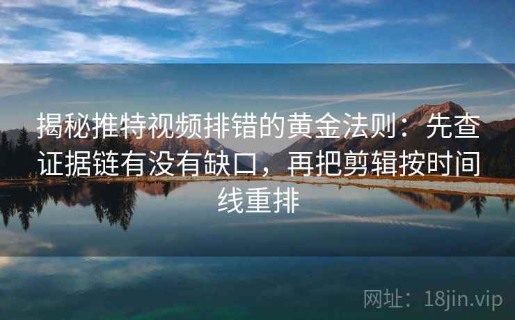 揭秘推特视频排错的黄金法则：先查证据链有没有缺口，再把剪辑按时间线重排