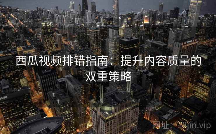 西瓜视频排错指南：提升内容质量的双重策略