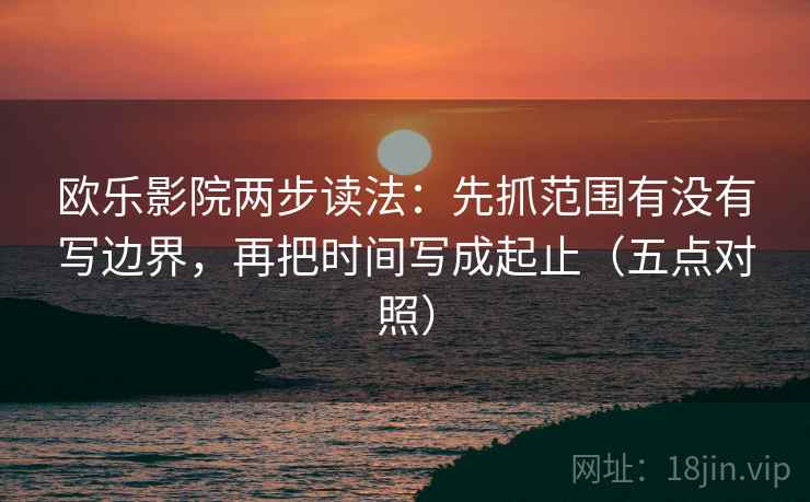 欧乐影院两步读法：先抓范围有没有写边界，再把时间写成起止（五点对照）