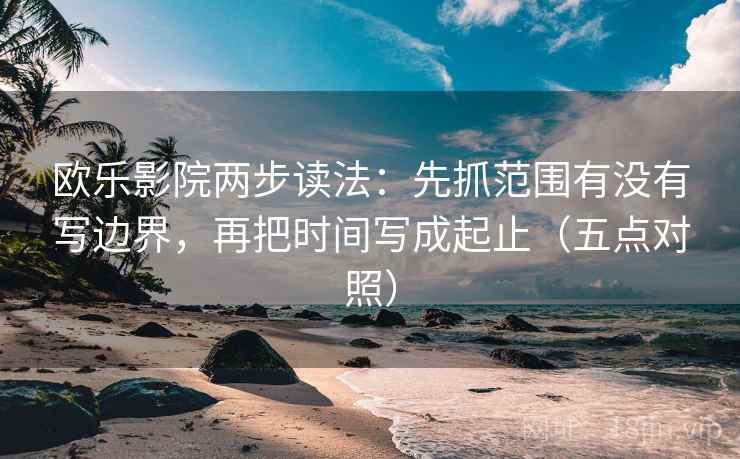 欧乐影院两步读法：先抓范围有没有写边界，再把时间写成起止（五点对照）