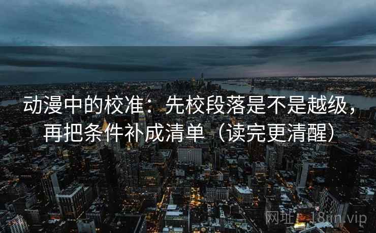 动漫中的校准：先校段落是不是越级，再把条件补成清单（读完更清醒）