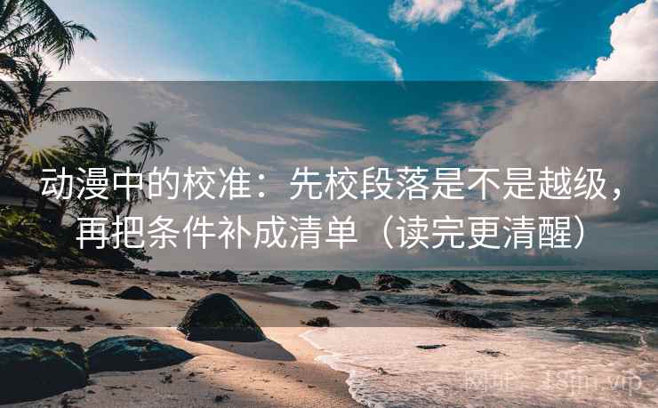 动漫中的校准：先校段落是不是越级，再把条件补成清单（读完更清醒）