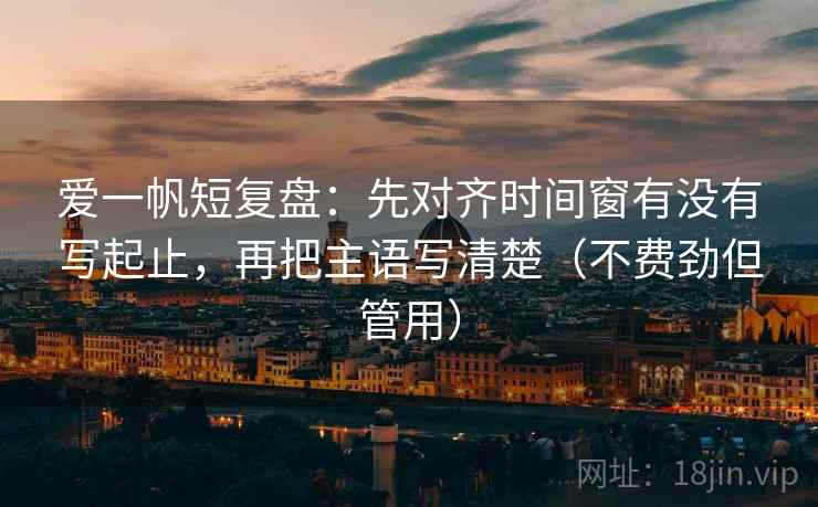 爱一帆短复盘：先对齐时间窗有没有写起止，再把主语写清楚（不费劲但管用）