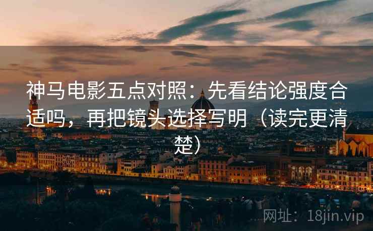 神马电影五点对照：先看结论强度合适吗，再把镜头选择写明（读完更清楚）