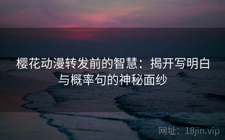 樱花动漫转发前的智慧：揭开写明白与概率句的神秘面纱