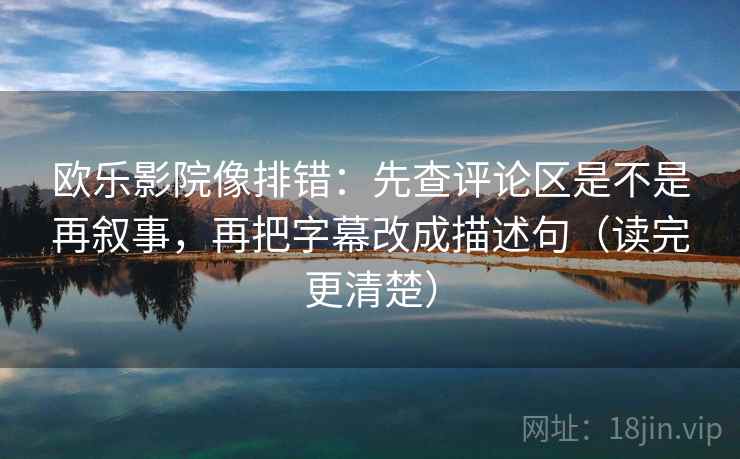 欧乐影院像排错：先查评论区是不是再叙事，再把字幕改成描述句（读完更清楚）