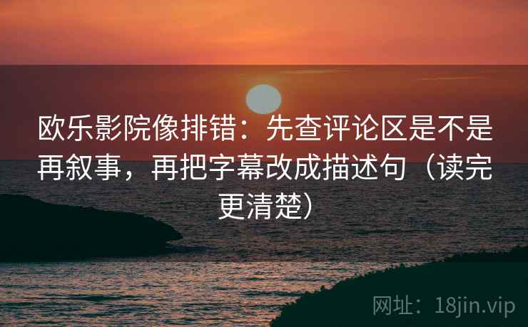 欧乐影院像排错：先查评论区是不是再叙事，再把字幕改成描述句（读完更清楚）