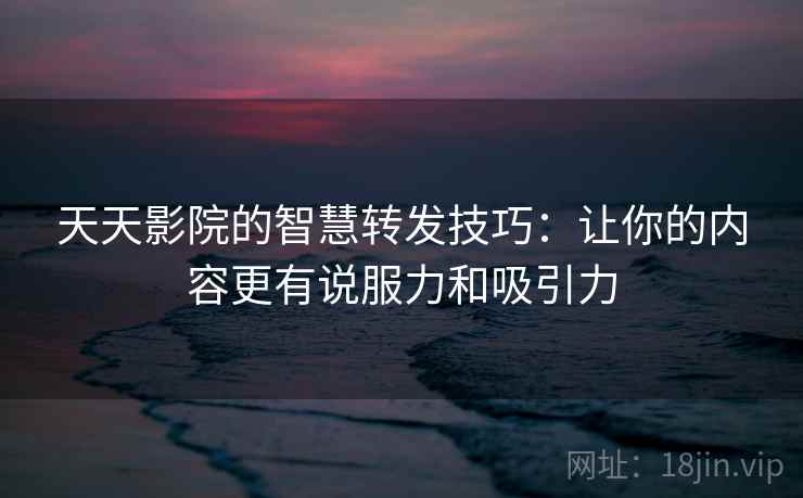 天天影院的智慧转发技巧：让你的内容更有说服力和吸引力