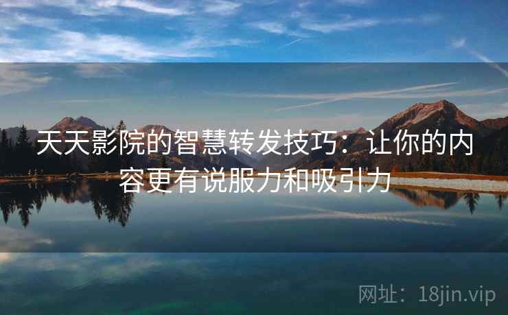 天天影院的智慧转发技巧：让你的内容更有说服力和吸引力