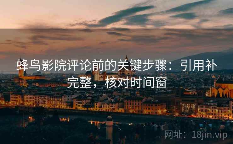 蜂鸟影院评论前的关键步骤：引用补完整，核对时间窗