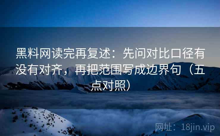 黑料网读完再复述：先问对比口径有没有对齐，再把范围写成边界句（五点对照）