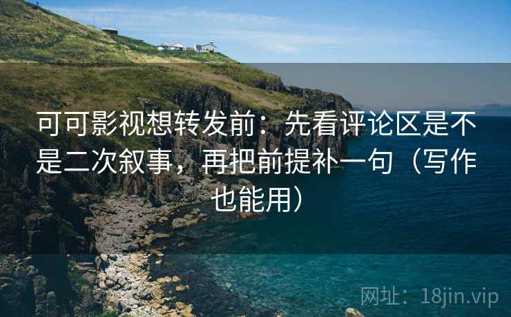 可可影视想转发前：先看评论区是不是二次叙事，再把前提补一句（写作也能用）