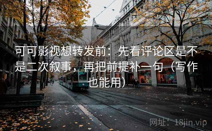 可可影视想转发前：先看评论区是不是二次叙事，再把前提补一句（写作也能用）