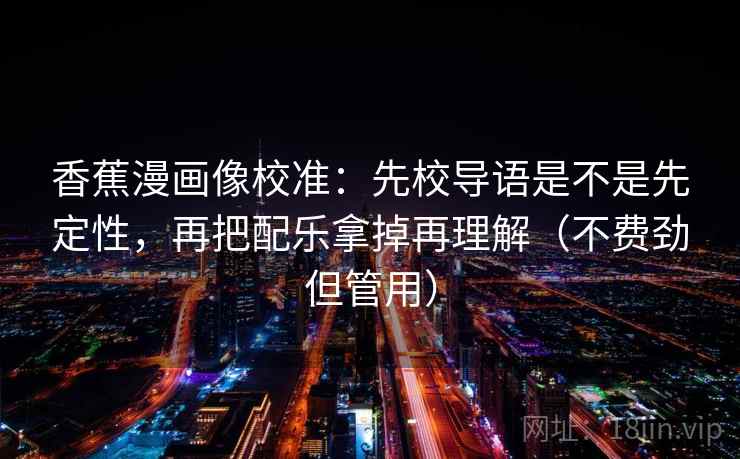 香蕉漫画像校准：先校导语是不是先定性，再把配乐拿掉再理解（不费劲但管用）