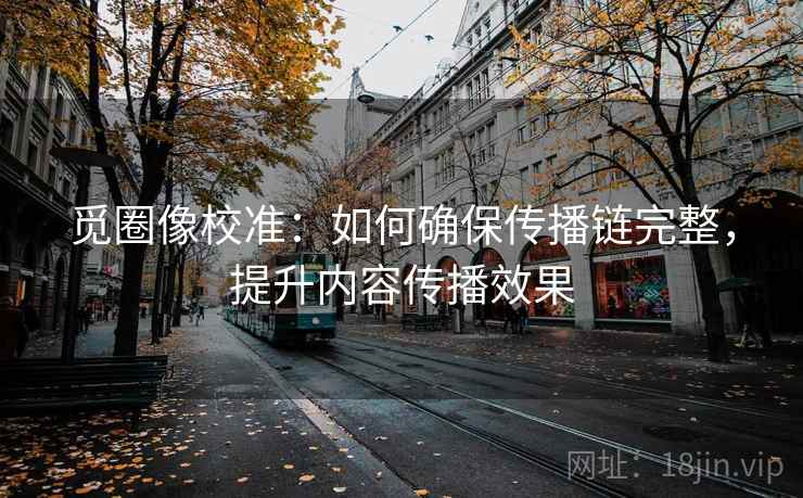 觅圈像校准：如何确保传播链完整，提升内容传播效果