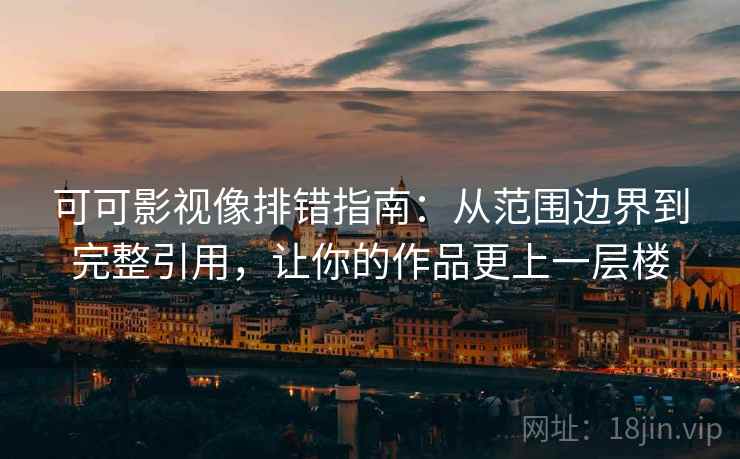 可可影视像排错指南：从范围边界到完整引用，让你的作品更上一层楼