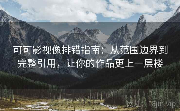 可可影视像排错指南：从范围边界到完整引用，让你的作品更上一层楼