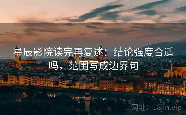 星辰影院读完再复述：结论强度合适吗，范围写成边界句