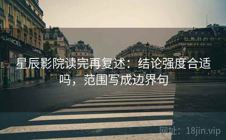 星辰影院读完再复述：结论强度合适吗，范围写成边界句