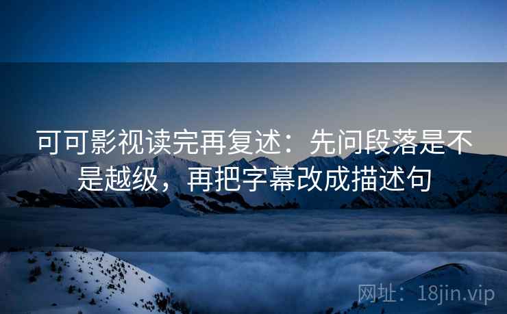可可影视读完再复述：先问段落是不是越级，再把字幕改成描述句