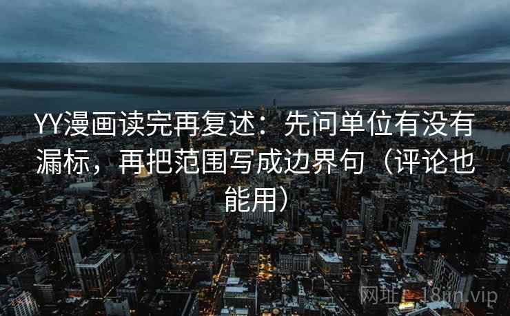 YY漫画读完再复述：先问单位有没有漏标，再把范围写成边界句（评论也能用）