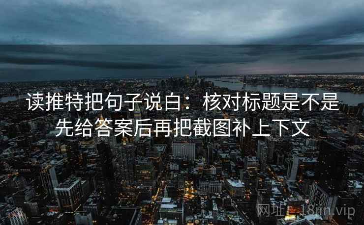 读推特把句子说白：核对标题是不是先给答案后再把截图补上下文