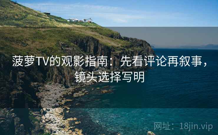 菠萝TV的观影指南：先看评论再叙事，镜头选择写明