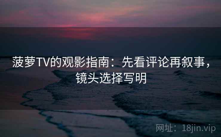 菠萝TV的观影指南：先看评论再叙事，镜头选择写明